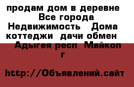 продам дом в деревне - Все города Недвижимость » Дома, коттеджи, дачи обмен   . Адыгея респ.,Майкоп г.